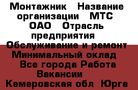 Монтажник › Название организации ­ МТС, ОАО › Отрасль предприятия ­ Обслуживание и ремонт › Минимальный оклад ­ 1 - Все города Работа » Вакансии   . Кемеровская обл.,Юрга г.